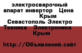 электросварочный апарат инвертор › Цена ­ 3 000 - Крым, Севастополь Электро-Техника » Электроника   . Крым